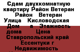 Сдам двухкомнатную квартиру.Район Ветеран › Район ­ Ветеран › Улица ­ Кисловодская › Дом ­ 36а › Этажность дома ­ 9 › Цена ­ 8 000 - Ставропольский край, Ессентуки г. Недвижимость » Квартиры аренда   . Ставропольский край